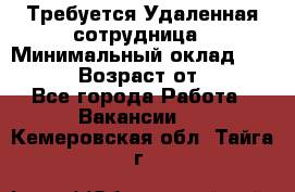 Требуется Удаленная сотрудница › Минимальный оклад ­ 97 000 › Возраст от ­ 18 - Все города Работа » Вакансии   . Кемеровская обл.,Тайга г.